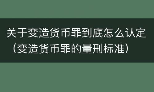 关于变造货币罪到底怎么认定（变造货币罪的量刑标准）