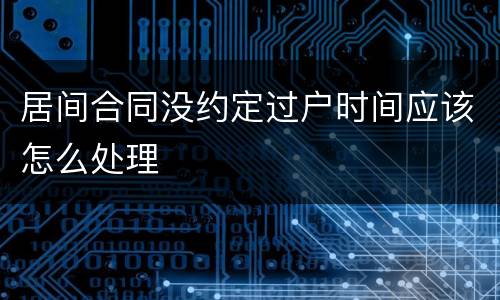居间合同没约定过户时间应该怎么处理