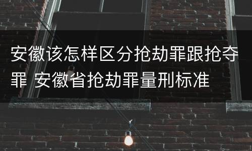 安徽该怎样区分抢劫罪跟抢夺罪 安徽省抢劫罪量刑标准