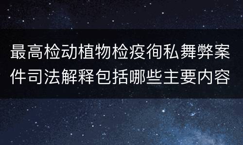 最高检动植物检疫徇私舞弊案件司法解释包括哪些主要内容