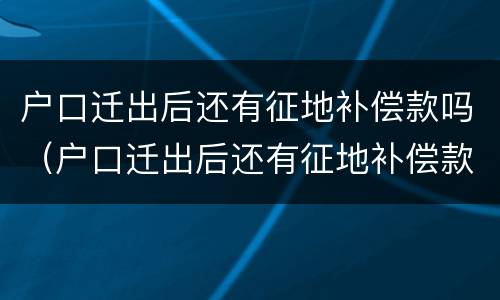 户口迁出后还有征地补偿款吗（户口迁出后还有征地补偿款吗怎么办）