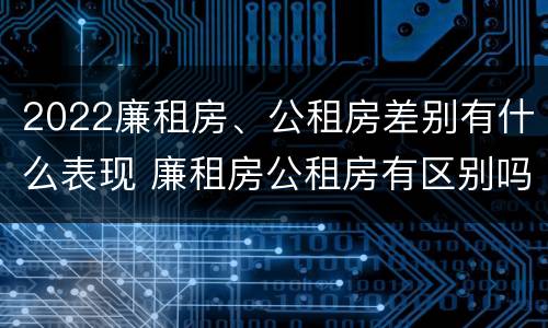 2022廉租房、公租房差别有什么表现 廉租房公租房有区别吗
