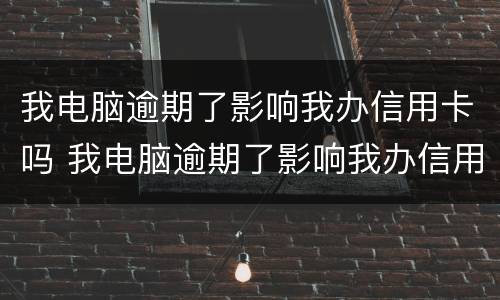 我电脑逾期了影响我办信用卡吗 我电脑逾期了影响我办信用卡吗