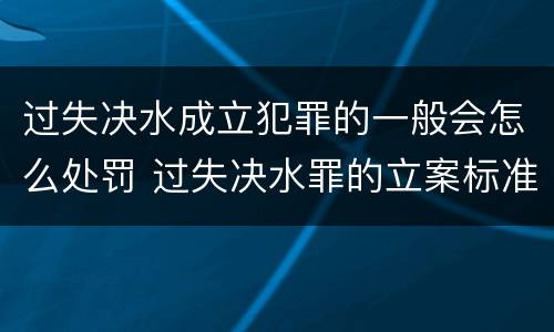 过失决水成立犯罪的一般会怎么处罚 过失决水罪的立案标准