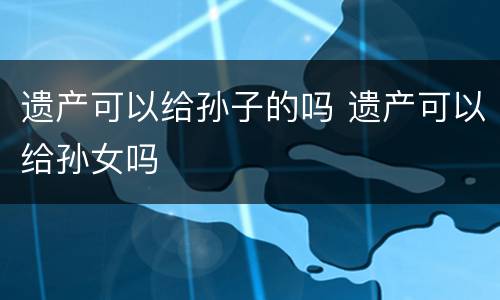 遗产可以给孙子的吗 遗产可以给孙女吗