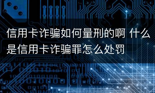 信用卡诈骗如何量刑的啊 什么是信用卡诈骗罪怎么处罚