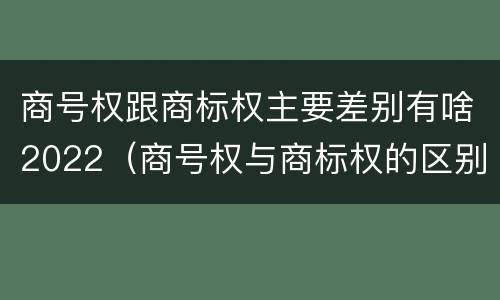 商号权跟商标权主要差别有啥2022（商号权与商标权的区别）