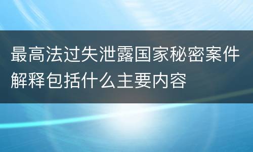 最高法过失泄露国家秘密案件解释包括什么主要内容