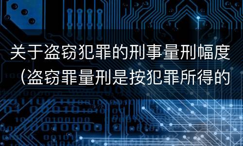 关于盗窃犯罪的刑事量刑幅度（盗窃罪量刑是按犯罪所得的金额量刑吗）