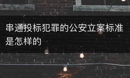 串通投标犯罪的公安立案标准是怎样的
