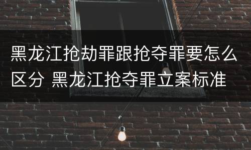 黑龙江抢劫罪跟抢夺罪要怎么区分 黑龙江抢夺罪立案标准