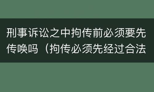刑事诉讼之中拘传前必须要先传唤吗（拘传必须先经过合法传唤）