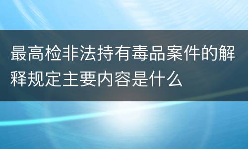 最高检非法持有毒品案件的解释规定主要内容是什么