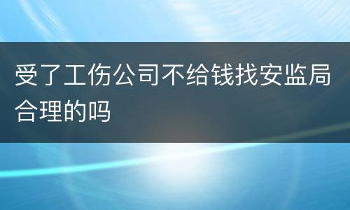 受了工伤公司不给钱找安监局合理的吗