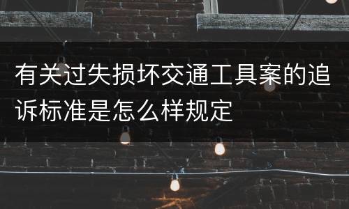 有关过失损坏交通工具案的追诉标准是怎么样规定