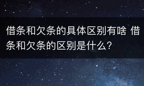 借条和欠条的具体区别有啥 借条和欠条的区别是什么?