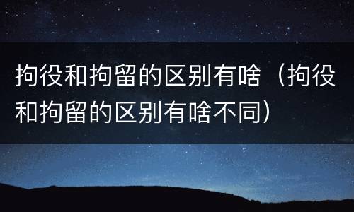 拘役和拘留的区别有啥（拘役和拘留的区别有啥不同）