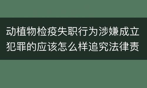 动植物检疫失职行为涉嫌成立犯罪的应该怎么样追究法律责任
