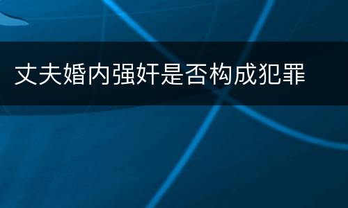 丈夫婚内强奸是否构成犯罪