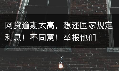 网贷逾期太高，想还国家规定利息！不同意！举报他们