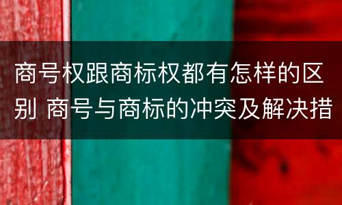 商号权跟商标权都有怎样的区别 商号与商标的冲突及解决措施