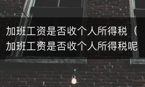 加班工资是否收个人所得税（加班工资是否收个人所得税呢）