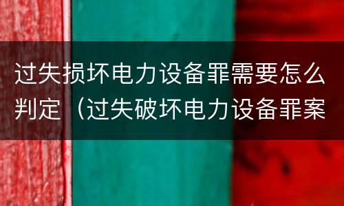 过失损坏电力设备罪需要怎么判定（过失破坏电力设备罪案例）