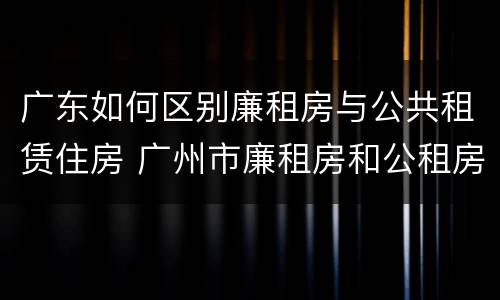 广东如何区别廉租房与公共租赁住房 广州市廉租房和公租房的区别