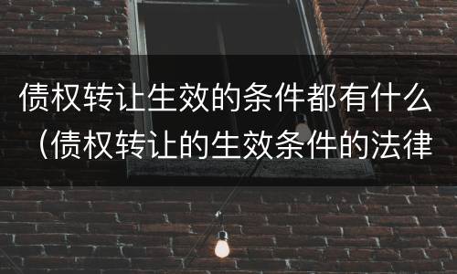 债权转让生效的条件都有什么（债权转让的生效条件的法律规定）