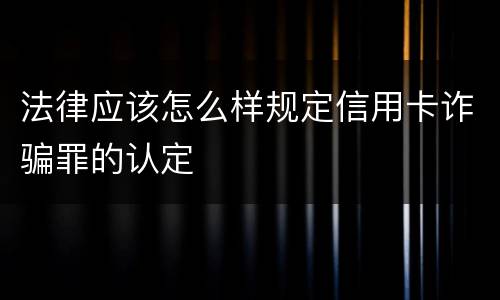 法律应该怎么样规定信用卡诈骗罪的认定
