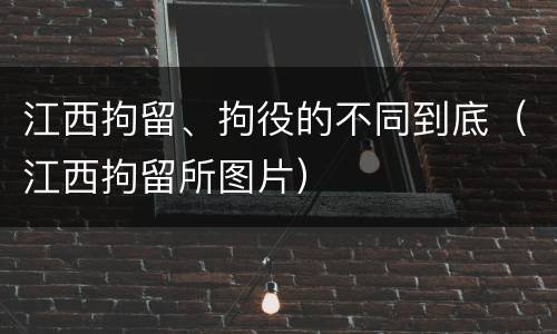 江西拘留、拘役的不同到底（江西拘留所图片）