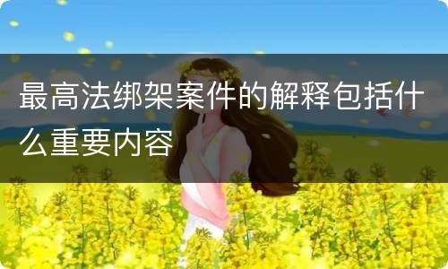最高法绑架案件的解释包括什么重要内容
