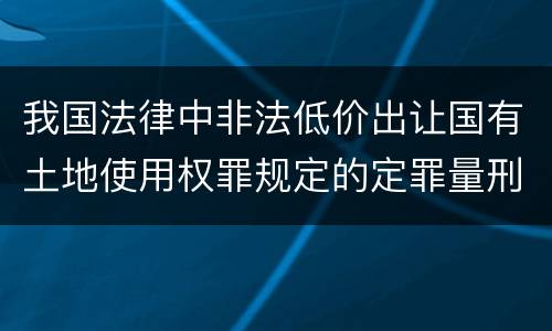 我国法律中非法低价出让国有土地使用权罪规定的定罪量刑幅度有哪些