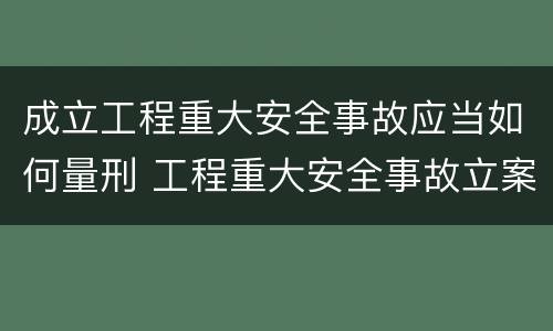 成立工程重大安全事故应当如何量刑 工程重大安全事故立案标准