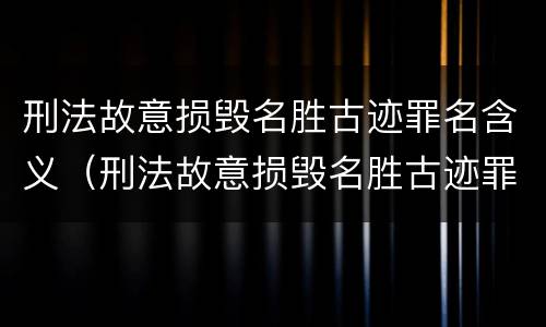 刑法故意损毁名胜古迹罪名含义（刑法故意损毁名胜古迹罪名含义是什么?）