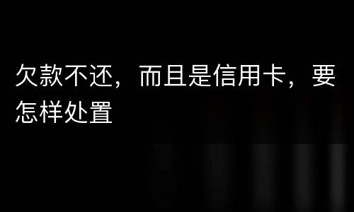 欠款不还，而且是信用卡，要怎样处置