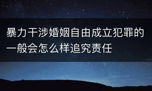 暴力干涉婚姻自由成立犯罪的一般会怎么样追究责任