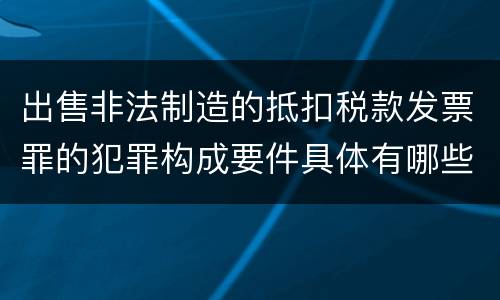 出售非法制造的抵扣税款发票罪的犯罪构成要件具体有哪些