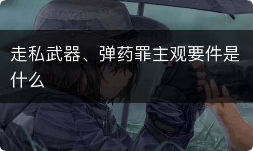 走私武器、弹药罪主观要件是什么