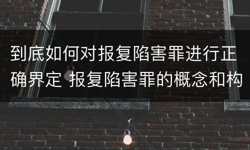 到底如何对报复陷害罪进行正确界定 报复陷害罪的概念和构成特征