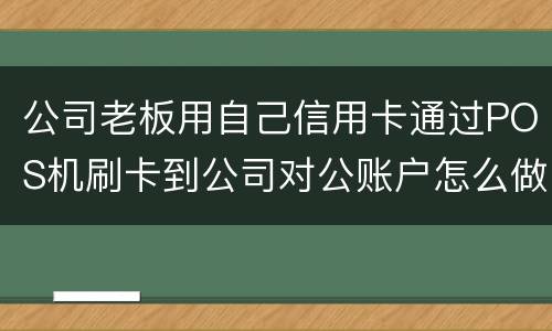 公司老板用自己信用卡通过POS机刷卡到公司对公账户怎么做账