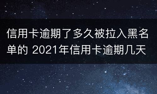 信用卡逾期了多久被拉入黑名单的 2021年信用卡逾期几天