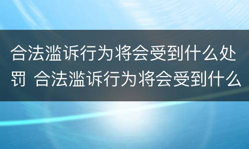 合法滥诉行为将会受到什么处罚 合法滥诉行为将会受到什么处罚呢