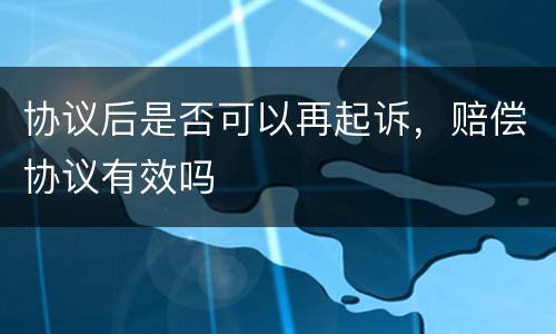 协议后是否可以再起诉，赔偿协议有效吗