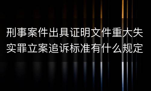 刑事案件出具证明文件重大失实罪立案追诉标准有什么规定