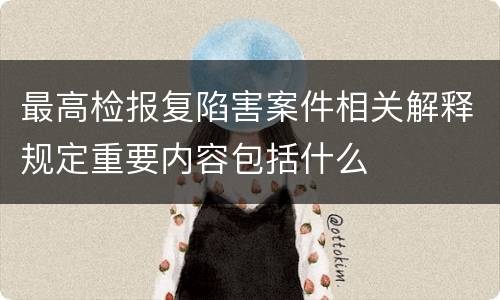 最高检报复陷害案件相关解释规定重要内容包括什么