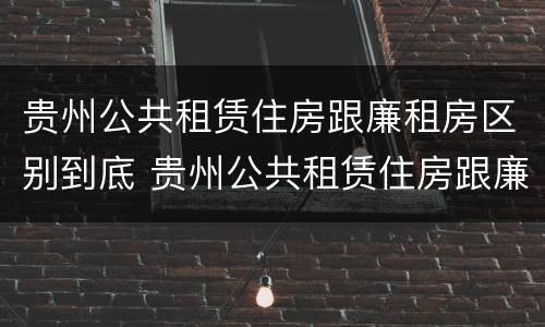 贵州公共租赁住房跟廉租房区别到底 贵州公共租赁住房跟廉租房区别到底在哪里