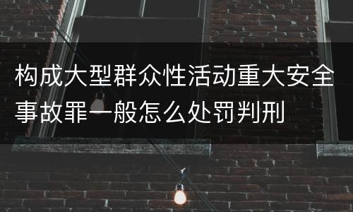 构成大型群众性活动重大安全事故罪一般怎么处罚判刑