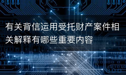有关背信运用受托财产案件相关解释有哪些重要内容