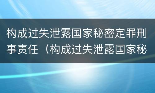 构成过失泄露国家秘密定罪刑事责任（构成过失泄露国家秘密立案标准）